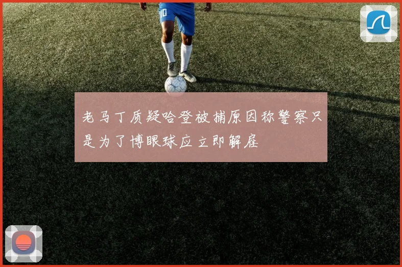 老马丁质疑哈登被捕原因称警察只是为了博眼球应立即解雇
