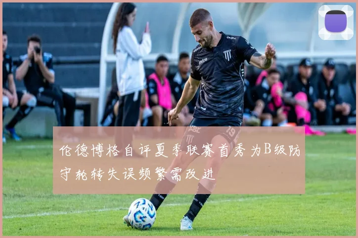伦德博格自评夏季联赛首秀为B级防守轮转失误频繁需改进