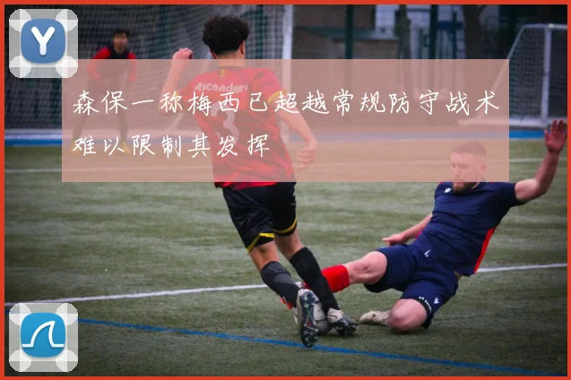 森保一称梅西已超越常规防守战术难以限制其发挥