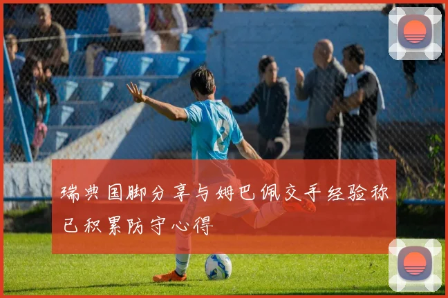 瑞典国脚分享与姆巴佩交手经验称已积累防守心得