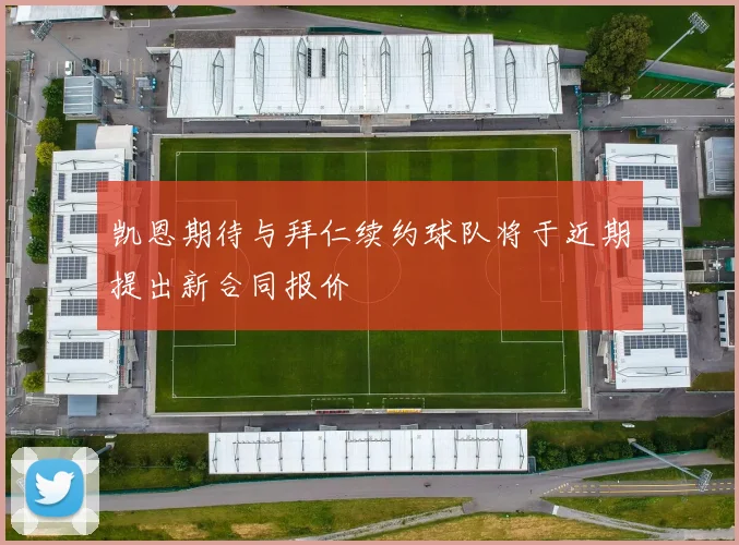 凯恩期待与拜仁续约球队将于近期提出新合同报价