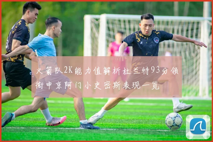 火箭队2K能力值解析杜兰特93分领衔申京阿门小史密斯表现一览