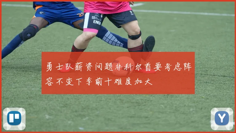 勇士队薪资问题非科尔首要考虑阵容不变下季前十难度加大