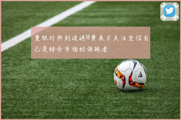 曼联对热刺追逐M费表示关注坚信自己是转会市场的领跑者