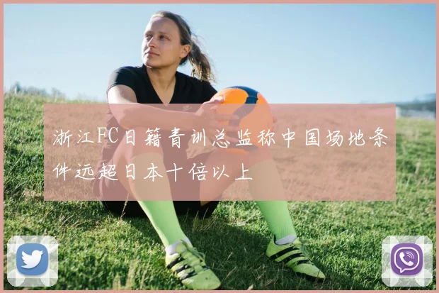 浙江FC日籍青训总监称中国场地条件远超日本十倍以上