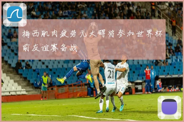 梅西肌肉疲劳无大碍将参加世界杯前友谊赛备战