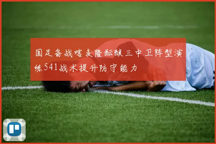 国足备战喀麦隆酝酿三中卫阵型演练541战术提升防守能力