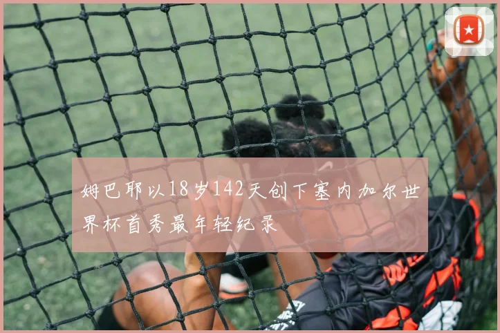 姆巴耶以18岁142天创下塞内加尔世界杯首秀最年轻纪录