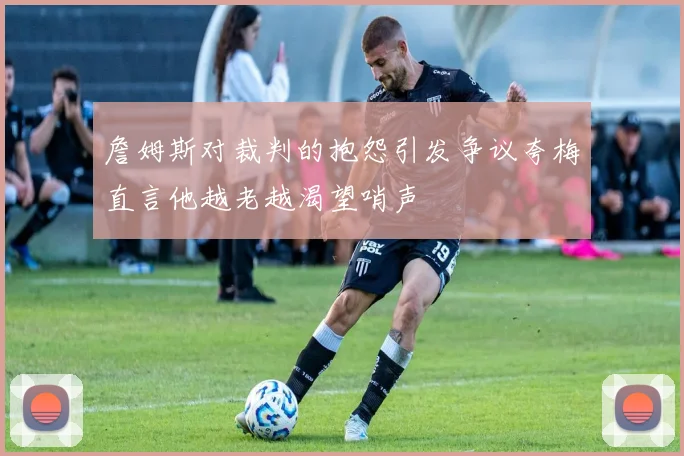 詹姆斯对裁判的抱怨引发争议夸梅直言他越老越渴望哨声