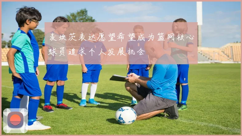 麦坎茨表达愿望希望成为篮网核心球员追求个人发展机会