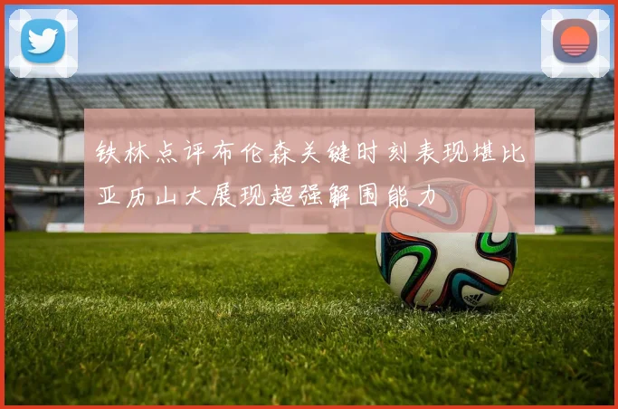 铁林点评布伦森关键时刻表现堪比亚历山大展现超强解围能力