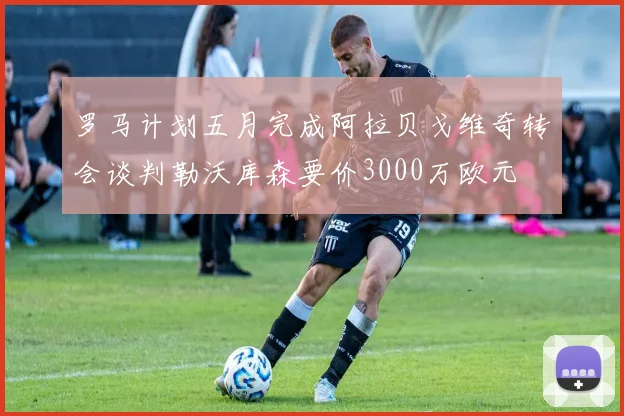罗马计划五月完成阿拉贝戈维奇转会谈判勒沃库森要价3000万欧元