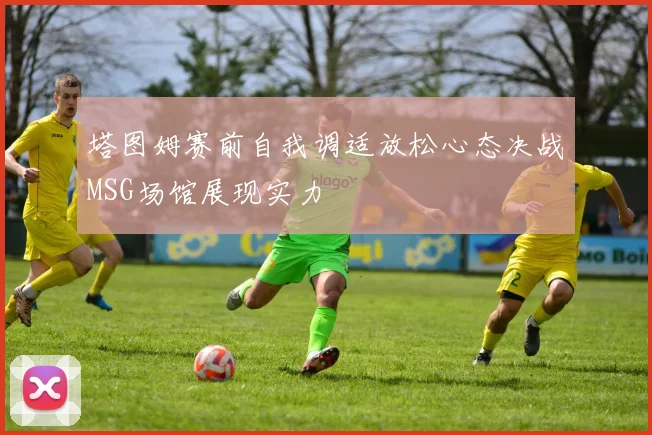 塔图姆赛前自我调适放松心态决战MSG场馆展现实力