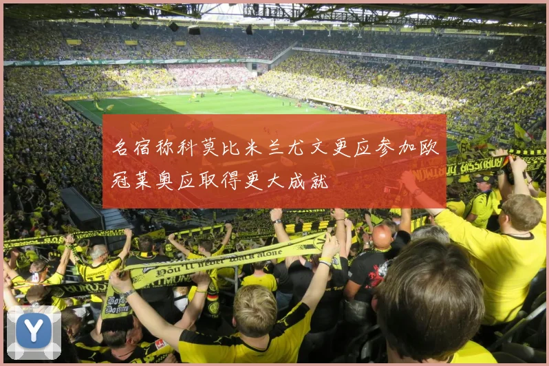 名宿称科莫比米兰尤文更应参加欧冠莱奥应取得更大成就