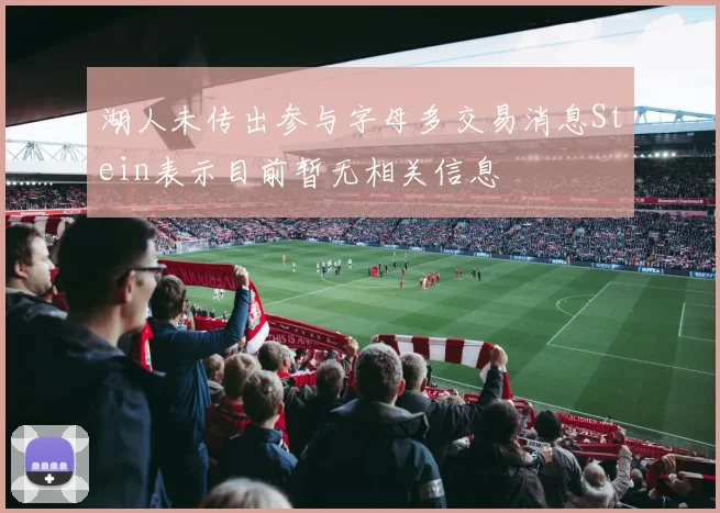 湖人未传出参与字母多交易消息Stein表示目前暂无相关信息