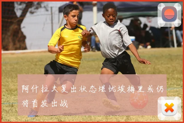 阿什拉夫复出状态堪忧埃梅里或仍将首发出战