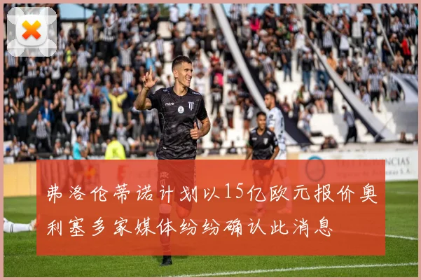 弗洛伦蒂诺计划以15亿欧元报价奥利塞多家媒体纷纷确认此消息