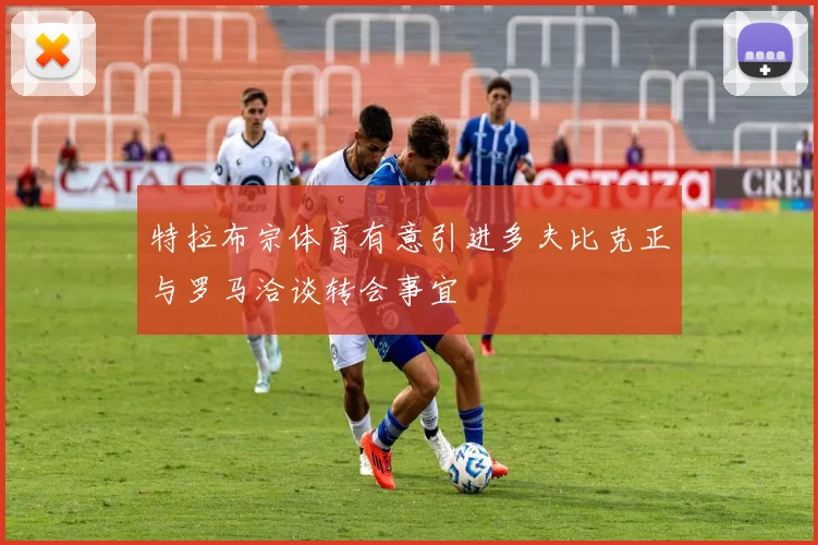 特拉布宗体育有意引进多夫比克正与罗马洽谈转会事宜