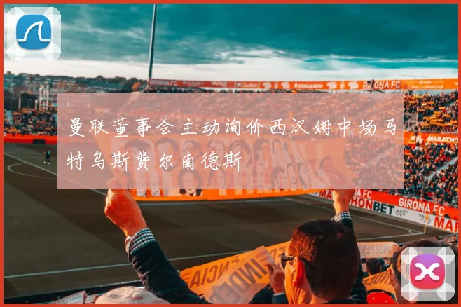 曼联董事会主动询价西汉姆中场马特乌斯费尔南德斯