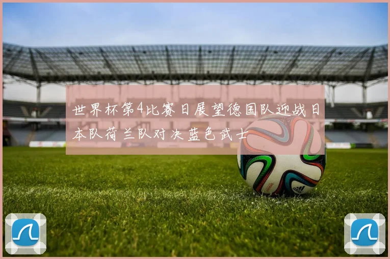 世界杯第4比赛日展望德国队迎战日本队荷兰队对决蓝色武士