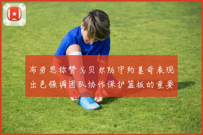 布劳恩称赞戈贝尔防守约基奇表现出色强调团队协作保护篮板的重要性
