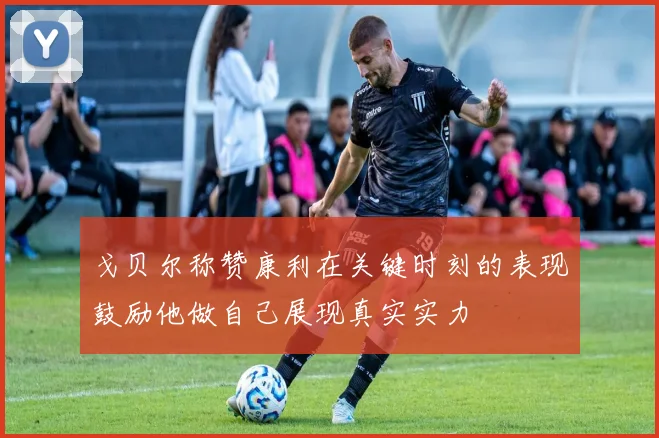 戈贝尔称赞康利在关键时刻的表现鼓励他做自己展现真实实力