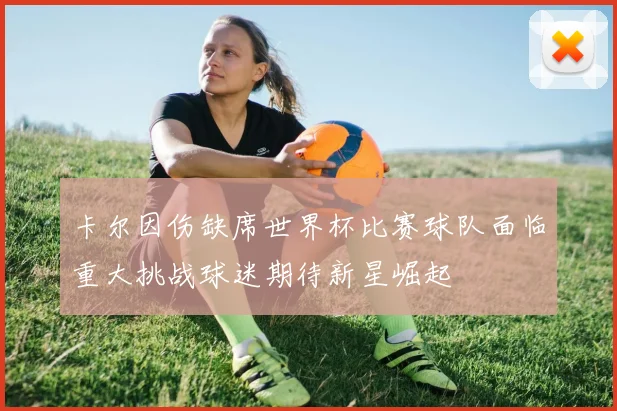 卡尔因伤缺席世界杯比赛球队面临重大挑战球迷期待新星崛起