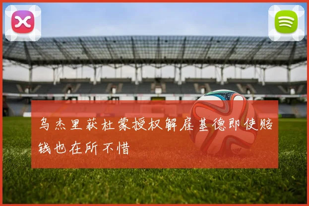 乌杰里获杜蒙授权解雇基德即使赔钱也在所不惜