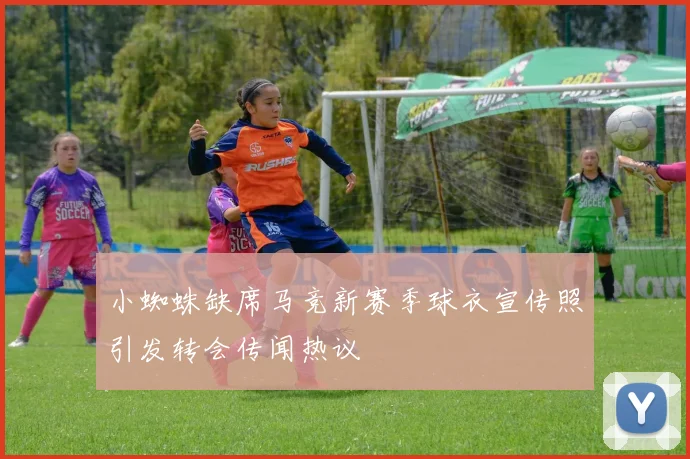 小蜘蛛缺席马竞新赛季球衣宣传照引发转会传闻热议
