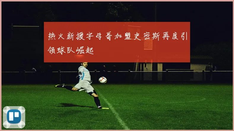 热火新援字母哥加盟史密斯再度引领球队崛起